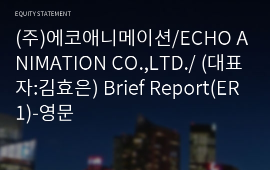 (주)에코애니메이션/ECHO ANIMATION CO.,LTD./ Brief Report(ER1)-영문