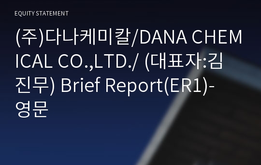 (주)다나케미칼/DANA CHEMICAL CO.,LTD./ Brief Report(ER1)-영문