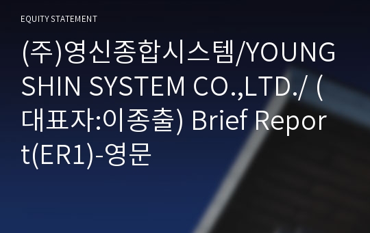 (주)영신종합시스템/YOUNGSHIN SYSTEM CO.,LTD./ Brief Report(ER1)-영문
