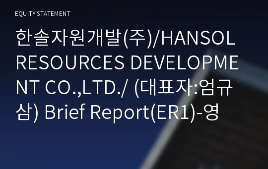 한솔자원개발(주)/HANSOL RESOURCES DEVELOPMENT CO.,LTD./ Brief Report(ER1)-영문