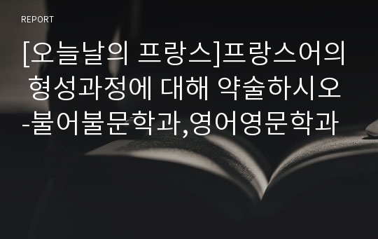 [오늘날의 프랑스]프랑스어의 형성과정에 대해 약술하시오-불어불문학과,영어영문학과