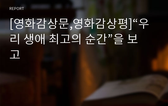 [영화감상문,영화감상평]“우리 생애 최고의 순간”을 보고