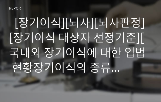   [장기이식][뇌사][뇌사판정][장기이식 대상자 선정기준][국내외 장기이식에 대한 입법 현황장기이식의 종류, 장기이식 대상자 선정기준, 국내외 장기이식에 대한 입법 현황, 장기이식의 문제점과 그에 따른 개선방안