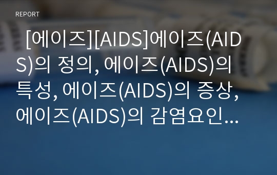   [에이즈][AIDS]에이즈(AIDS)의 정의, 에이즈(AIDS)의 특성, 에이즈(AIDS)의 증상, 에이즈(AIDS)의 감염요인, 에이즈(AIDS)의 감염현황, 에이즈(AIDS)의 치료, 에이즈(AIDS)의 예방, 에이즈(AIDS)의 전망 분석