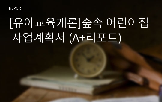 [유아교육개론]숲속 어린이집 사업계획서 (A+리포트)