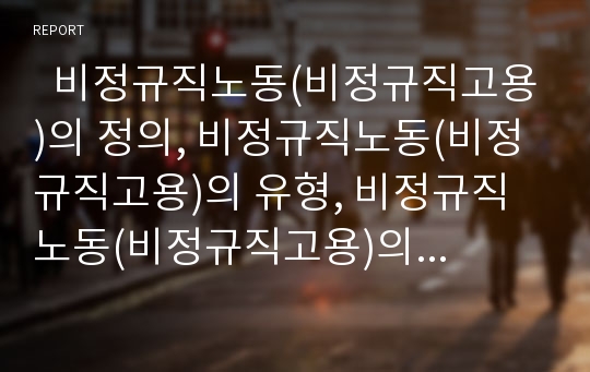   비정규직노동(비정규직고용)의 정의, 비정규직노동(비정규직고용)의 유형, 비정규직노동(비정규직고용)의 현황, 문제점, 비정규직노동(비정규직고용)의 개선 과제 분석(비정규직노동(비정규직고용) 사례 중심)