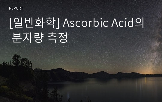 [일반화학] Ascorbic Acid의 분자량 측정