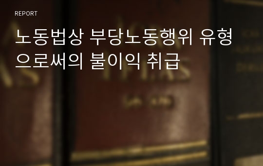 노동법상 부당노동행위 유형으로써의 불이익 취급