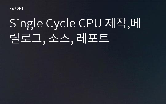 Single Cycle CPU 제작,베릴로그, 소스, 레포트