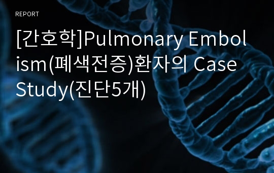 [간호학]Pulmonary Embolism(폐색전증)환자의 Case Study(진단5개)