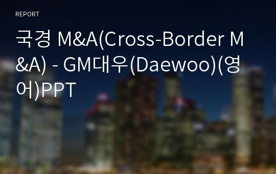 국경 M&amp;A(Cross-Border M&amp;A) - GM대우(Daewoo)(영어)PPT