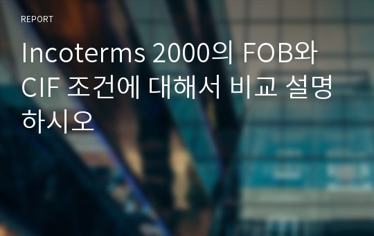 Incoterms 2000의 FOB와 CIF 조건에 대해서 비교 설명하시오