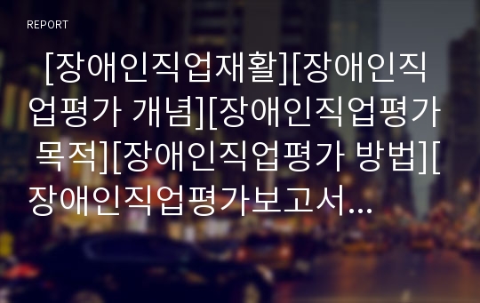   [장애인직업재활][장애인직업평가 개념][장애인직업평가 목적][장애인직업평가 방법][장애인직업평가보고서]장애인직업평가의 개념, 장애인직업평가의 목적, 장애인직업평가의 방법, 장애인직업평가보고서 분석