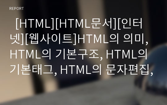   [HTML][HTML문서][인터넷][웹사이트]HTML의 의미, HTML의 기본구조, HTML의 기본태그, HTML의 문자편집, HTML의 목록편집, HTML의 표편집, HTML의 링크편집, HTML의 이미지삽입, HTML의 선그리기 분석