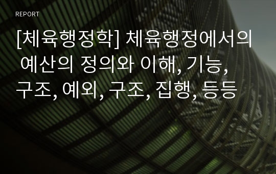 [체육행정학] 체육행정에서의 예산의 정의와 이해, 기능, 구조, 예외, 구조, 집행, 등등