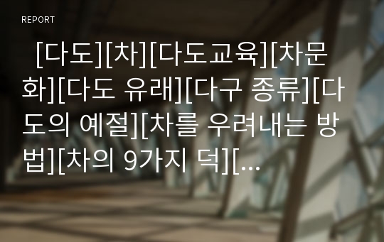   [다도][차][다도교육][차문화][다도 유래][다구 종류][다도의 예절][차를 우려내는 방법][차의 9가지 덕][차의 효능]다도의 유래, 다구의 종류, 다도의 예절, 차를 우려내는 방법, 차의 9가지 덕, 차의 효능 분석