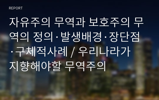 자유주의 무역과 보호주의 무역의 정의·발생배경·장단점·구체적사례 / 우리나라가 지향해야할 무역주의