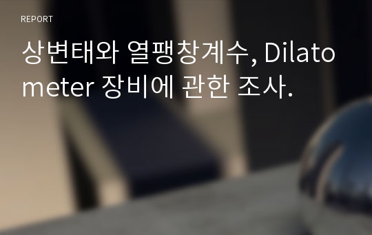 상변태와 열팽창계수, Dilatometer 장비에 관한 조사.