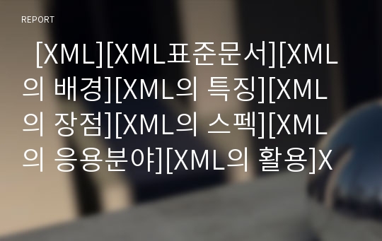   [XML][XML표준문서][XML의 배경][XML의 특징][XML의 장점][XML의 스펙][XML의 응용분야][XML의 활용]XML의 배경, XML의 특징과 XML의 장점, XML의 스펙 및 XML의 응용분야, XML의 활용에 관한 분석