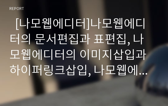   [나모웹에디터]나모웹에디터의 문서편집과 표편집, 나모웹에디터의 이미지삽입과 하이퍼링크삽입, 나모웹에디터의 프레임설정, 나모웹에디터의 레이어활용, 나모웹에디터의 스크립트마법사 분석