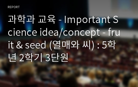 과학과 교육 - Important Science idea/concept - fruit &amp; seed (열매와 씨) : 5학년 2학기 3단원