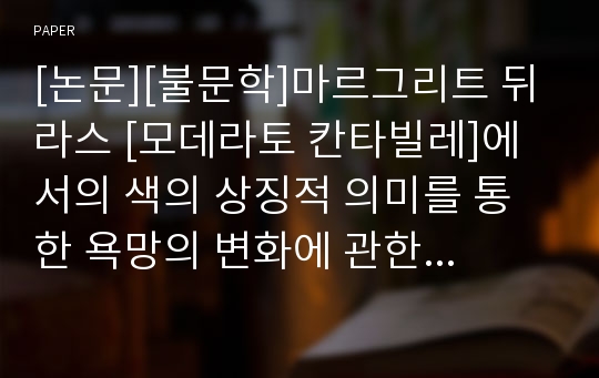 [논문][불문학]마르그리트 뒤라스 [모데라토 칸타빌레]에서의 색의 상징적 의미를 통한 욕망의 변화에 관한 연구.