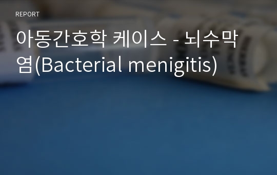 아동간호학 케이스 - 뇌수막염(Bacterial menigitis)