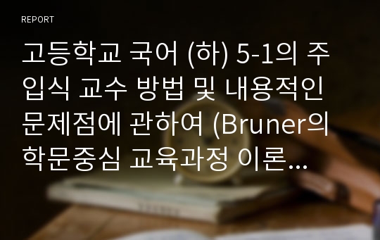 고등학교 국어 (하) 5-1의 주입식 교수 방법 및 내용적인 문제점에 관하여 (Bruner의 학문중심 교육과정 이론을 중심으로)