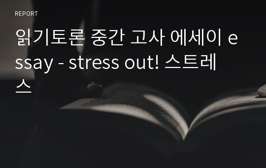 읽기토론 중간 고사 에세이 essay - stress out! 스트레스