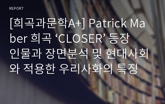 [희곡과문학A+] Patrick Maber 희곡 ‘CLOSER’ 등장인물과 장면분석 및 현대사회와 적용한 우리사화의 특징 분석