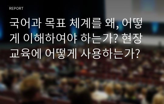 국어과 목표 체계를 왜, 어떻게 이해하여야 하는가? 현장 교육에 어떻게 사용하는가?