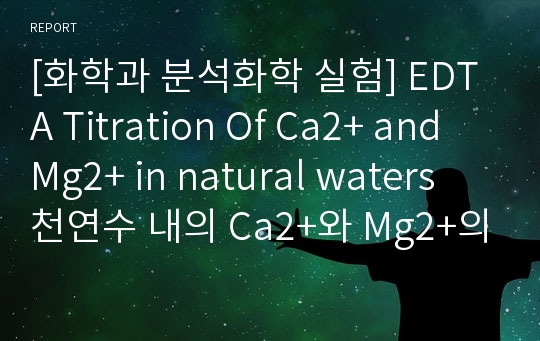 [화학과 분석화학 실험] EDTA Titration Of Ca2+ and Mg2+ in natural waters 천연수 내의 Ca2+와 Mg2+의 EDTA적정