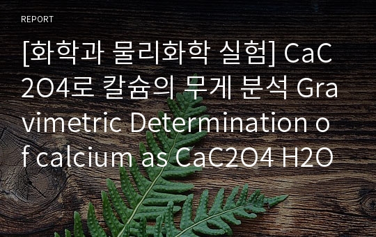 [화학과 물리화학 실험] CaC2O4로 칼슘의 무게 분석 Gravimetric Determination of calcium as CaC2O4 H2O