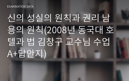 신의 성실의 원칙과 권리 남용의 원칙(2008년 동국대 호텔과 법 김창구 교수님 수업 A+답안지)