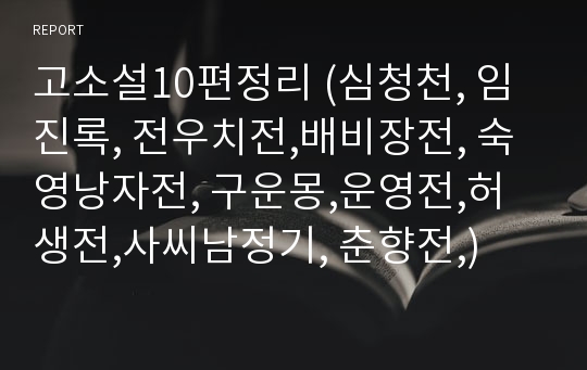 고소설10편정리 (심청천, 임진록, 전우치전,배비장전, 숙영낭자전, 구운몽,운영전,허생전,사씨남정기, 춘향전,)