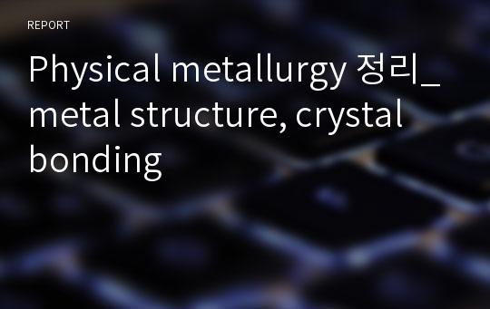 Physical metallurgy 정리_metal structure, crystal bonding