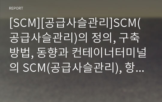 [SCM][공급사슬관리]SCM(공급사슬관리)의 정의, 구축 방법, 동향과 컨테이너터미널의 SCM(공급사슬관리), 항만물류산업의 SCM(공급사슬관리) 및 SCM(공급사슬관리) 구축을 위한 과제, 향후 전망 분석