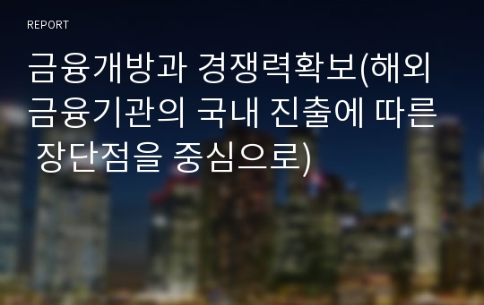 금융개방과 경쟁력확보(해외 금융기관의 국내 진출에 따른 장단점을 중심으로)