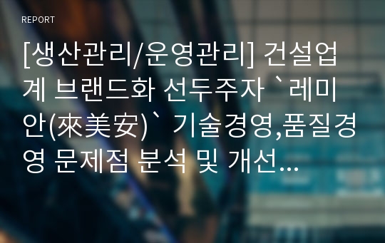 [생산관리/운영관리] 건설업계 브랜드화 선두주자 `레미안(來美安)` 기술경영,품질경영 문제점 분석 및 개선방안 제안