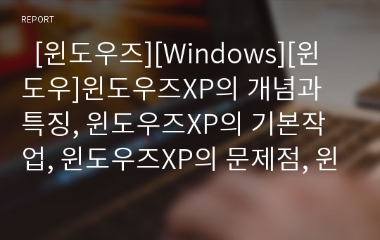   [윈도우즈][Windows][윈도우]윈도우즈XP의 개념과 특징, 윈도우즈XP의 기본작업, 윈도우즈XP의 문제점, 윈도우즈XP의 종료하기, 과거 윈도우즈95와 윈도우즈3.1과의 비교, 과거 윈도우즈95와 도스의 비교 분석