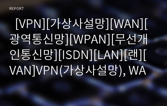   [VPN][가상사설망][WAN][광역통신망][WPAN][무선개인통신망][ISDN][LAN][랜][VAN]VPN(가상사설망), WAN(광역통신망), WPAN(무선개인통신망), ISDN(종합정보통신망), LAN(랜), VAN(부가가치통신망) 분석