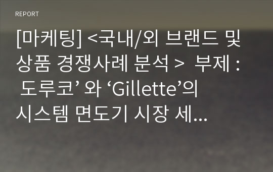 [마케팅] &lt;국내/외 브랜드 및 상품 경쟁사례 분석 &gt;  부제 : 도루코’ 와 ‘Gillette’의 시스템 면도기 시장 세분화 및 전략