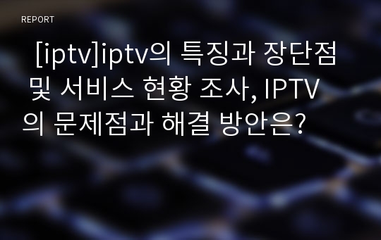   [iptv]iptv의 특징과 장단점 및 서비스 현황 조사, IPTV의 문제점과 해결 방안은?