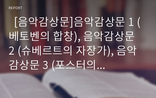   [음악감상문]음악감상문 1 (베토벤의 합창), 음악감상문 2 (슈베르트의 자장가), 음악감상문 3 (포스터의 스와니강), 음악감상문 4 (슈만의 시인의 사랑), 음악감상문 5 (드보르작의 신세계로부터)