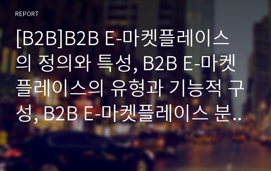 [B2B]B2B E-마켓플레이스의 정의와 특성, B2B E-마켓플레이스의 유형과 기능적 구성, B2B E-마켓플레이스 분야별 업체 현황, B2B E-마켓플레이스의 성공 요소, B2B E-마켓플레이스의 성공을 위한 고려 사항 분석