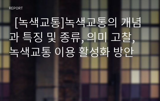   [녹색교통]녹색교통의 개념과 특징 및 종류, 의미 고찰, 녹색교통 이용 활성화 방안