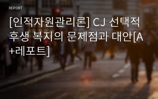 [인적자원관리론] CJ 선택적 후생 복지의 문제점과 대안[A+레포트]