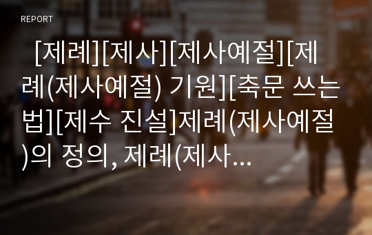   [제례][제사][제사예절][제례(제사예절) 기원][축문 쓰는법][제수 진설]제례(제사예절)의 정의, 제례(제사예절)의 기원, 제례(제사예절)의 준비, 제례(제사예절) 축문 쓰는법, 제수(祭需)의 진설(陳設)에 관한 분석