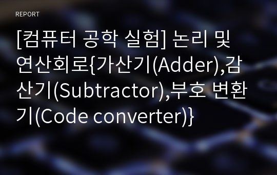 [컴퓨터 공학 실험] 논리 및 연산회로{가산기(Adder),감산기(Subtractor),부호 변환기(Code converter)}