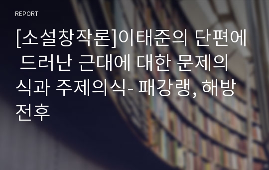 [소설창작론]이태준의 단편에 드러난 근대에 대한 문제의식과 주제의식- 패강랭, 해방전후